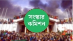 ছয় সংস্কার কমিশনের পূর্ণাঙ্গ প্রতিবেদন প্রকাশ আজ